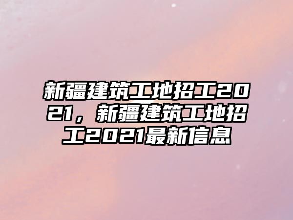 新疆建筑工地招工2021，新疆建筑工地招工2021最新信息