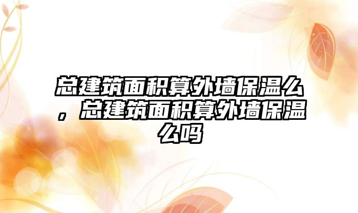 總建筑面積算外墻保溫么，總建筑面積算外墻保溫么嗎