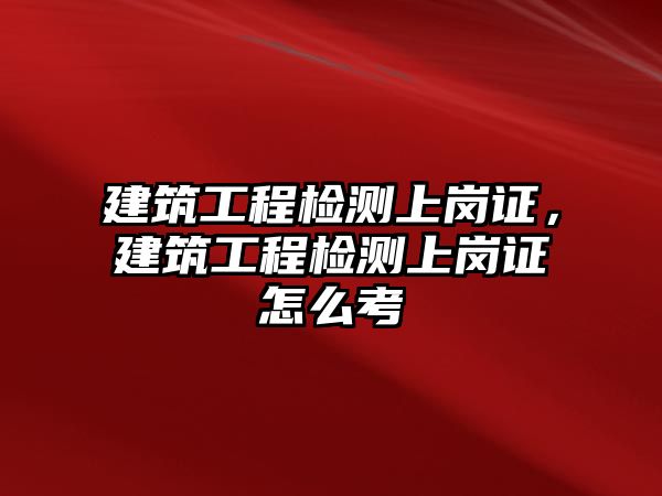 建筑工程檢測(cè)上崗證，建筑工程檢測(cè)上崗證怎么考