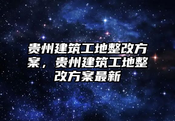 貴州建筑工地整改方案，貴州建筑工地整改方案最新