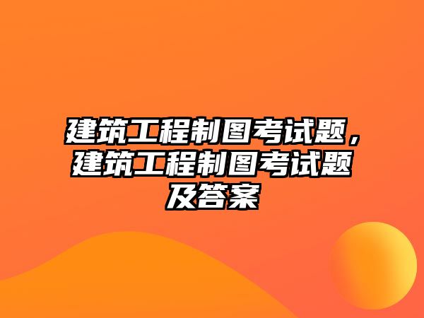 建筑工程制圖考試題，建筑工程制圖考試題及答案