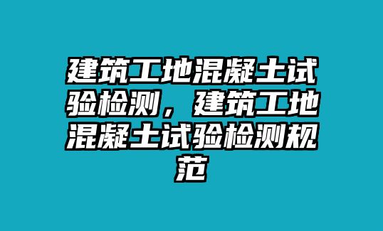 建筑工地混凝土試驗檢測，建筑工地混凝土試驗檢測規(guī)范