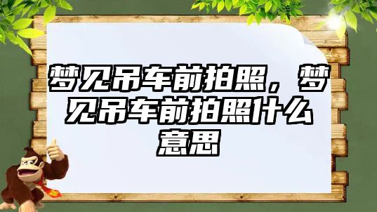 夢見吊車前拍照，夢見吊車前拍照什么意思