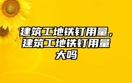 建筑工地鐵釘用量，建筑工地鐵釘用量大嗎