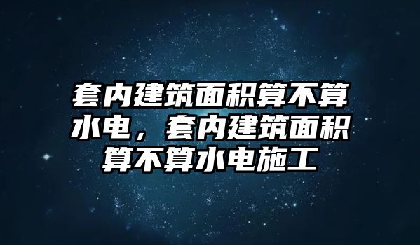 套內(nèi)建筑面積算不算水電，套內(nèi)建筑面積算不算水電施工