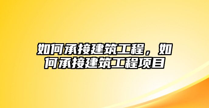 如何承接建筑工程，如何承接建筑工程項目