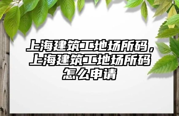 上海建筑工地場所碼，上海建筑工地場所碼怎么申請