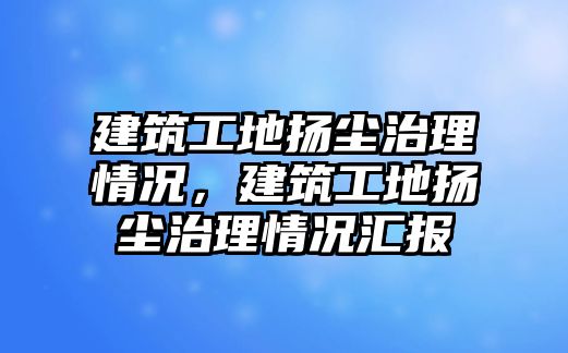 建筑工地?fù)P塵治理情況，建筑工地?fù)P塵治理情況匯報