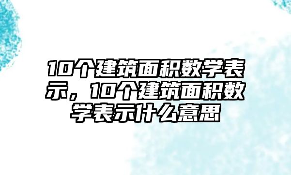 10個建筑面積數(shù)學(xué)表示，10個建筑面積數(shù)學(xué)表示什么意思