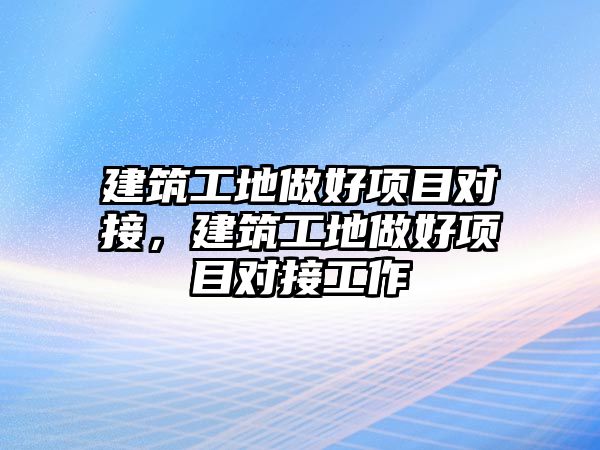 建筑工地做好項目對接，建筑工地做好項目對接工作