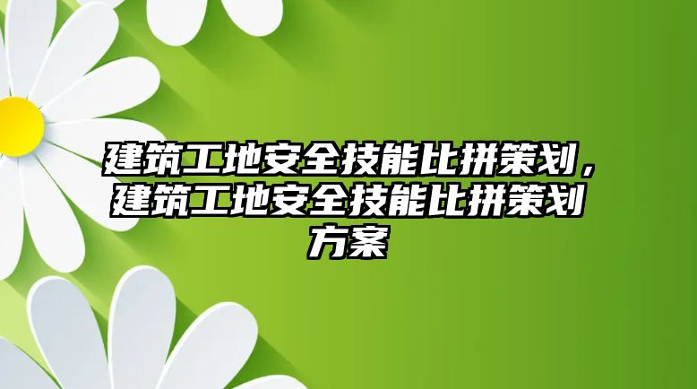 建筑工地安全技能比拼策劃，建筑工地安全技能比拼策劃方案