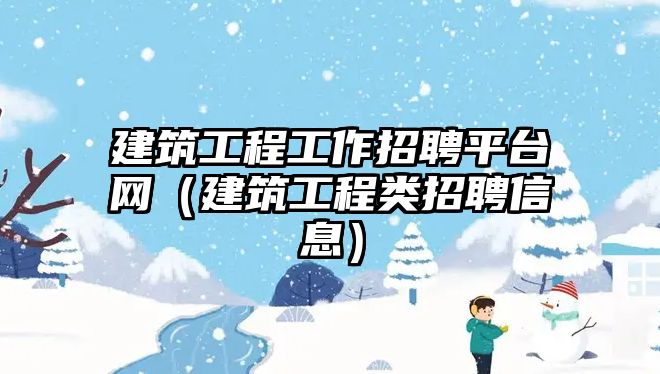 建筑工程工作招聘平臺(tái)網(wǎng)（建筑工程類招聘信息）