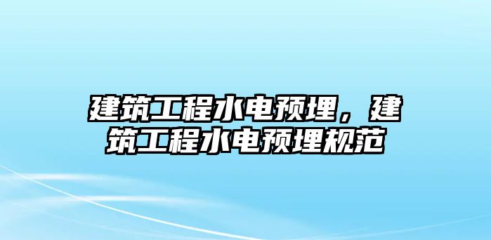 建筑工程水電預(yù)埋，建筑工程水電預(yù)埋規(guī)范