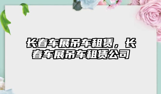 長春車展吊車租賃，長春車展吊車租賃公司