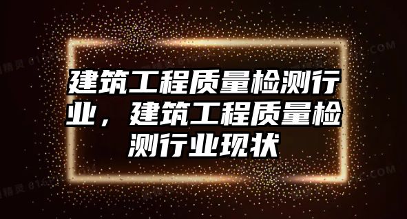 建筑工程質(zhì)量檢測行業(yè)，建筑工程質(zhì)量檢測行業(yè)現(xiàn)狀