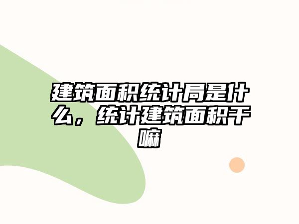 建筑面積統(tǒng)計(jì)局是什么，統(tǒng)計(jì)建筑面積干嘛