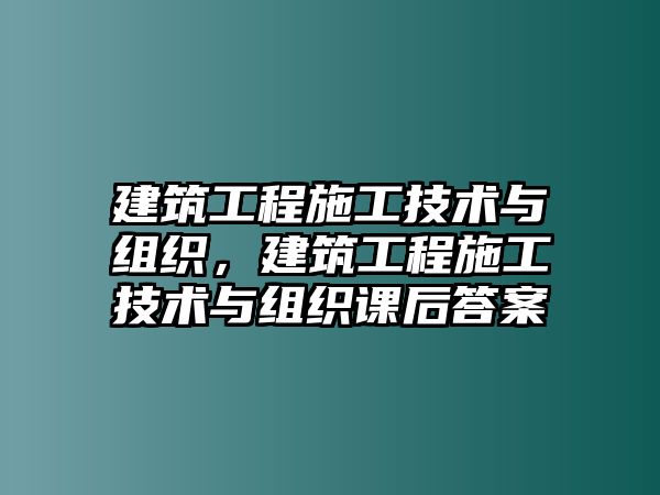 建筑工程施工技術(shù)與組織，建筑工程施工技術(shù)與組織課后答案