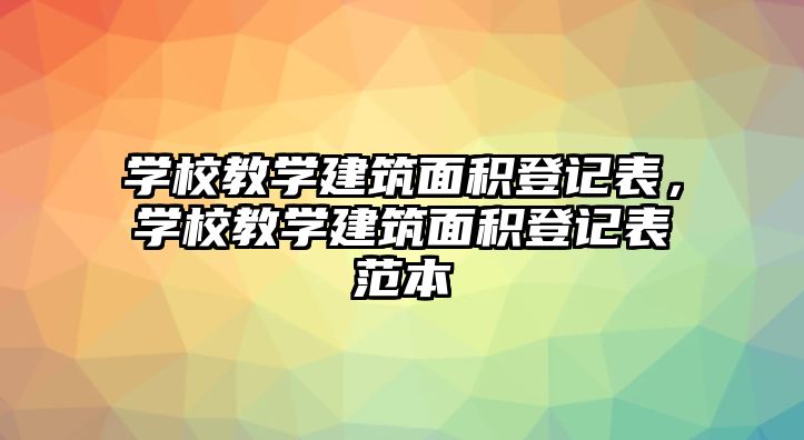 學(xué)校教學(xué)建筑面積登記表，學(xué)校教學(xué)建筑面積登記表范本