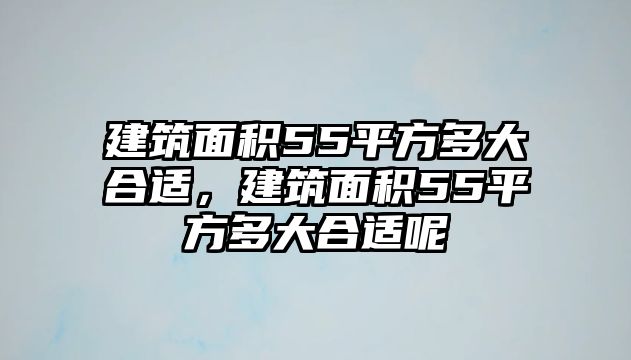 建筑面積55平方多大合適，建筑面積55平方多大合適呢