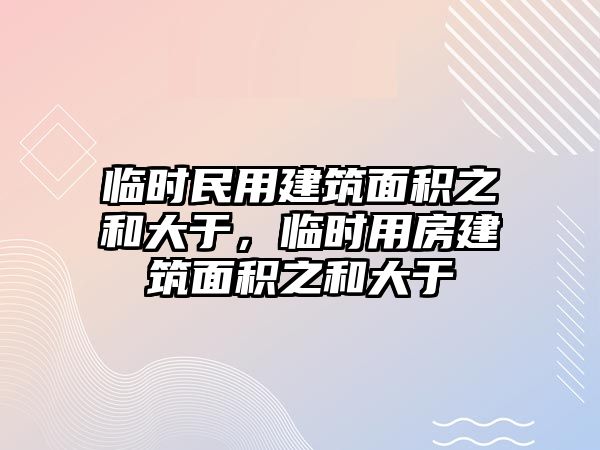 臨時民用建筑面積之和大于，臨時用房建筑面積之和大于