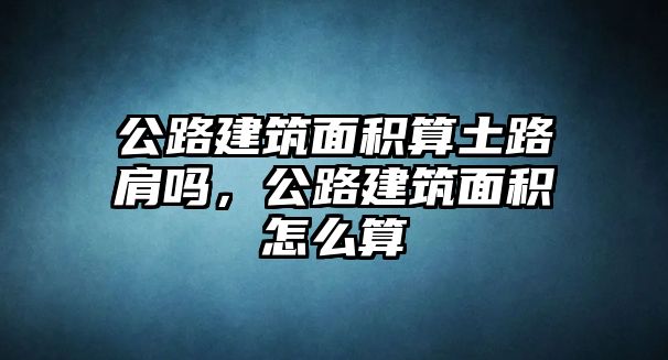 公路建筑面積算土路肩嗎，公路建筑面積怎么算