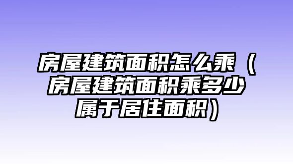 房屋建筑面積怎么乘（房屋建筑面積乘多少屬于居住面積）