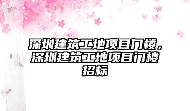 深圳建筑工地項目門樓，深圳建筑工地項目門樓招標