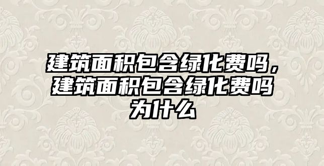 建筑面積包含綠化費(fèi)嗎，建筑面積包含綠化費(fèi)嗎為什么