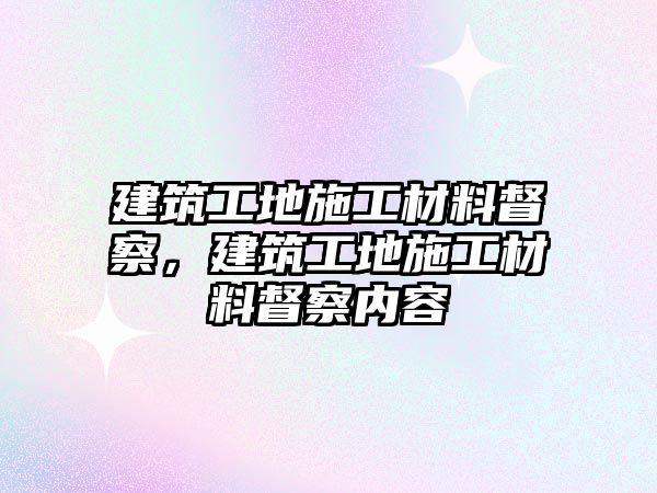 建筑工地施工材料督察，建筑工地施工材料督察內(nèi)容