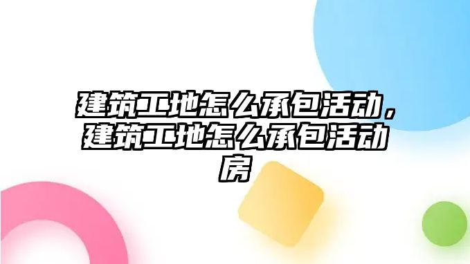 建筑工地怎么承包活動，建筑工地怎么承包活動房