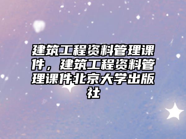 建筑工程資料管理課件，建筑工程資料管理課件北京大學(xué)出版社