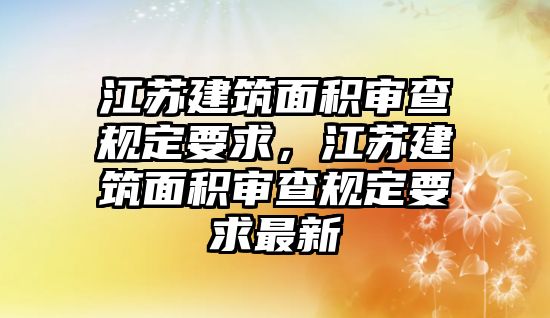 江蘇建筑面積審查規(guī)定要求，江蘇建筑面積審查規(guī)定要求最新