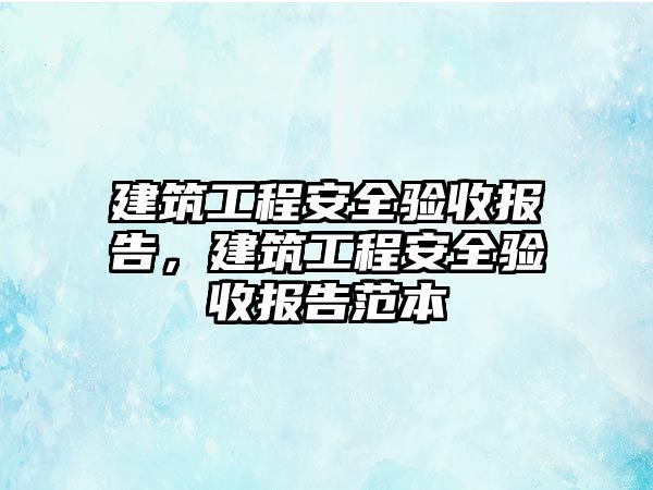 建筑工程安全驗(yàn)收?qǐng)?bào)告，建筑工程安全驗(yàn)收?qǐng)?bào)告范本