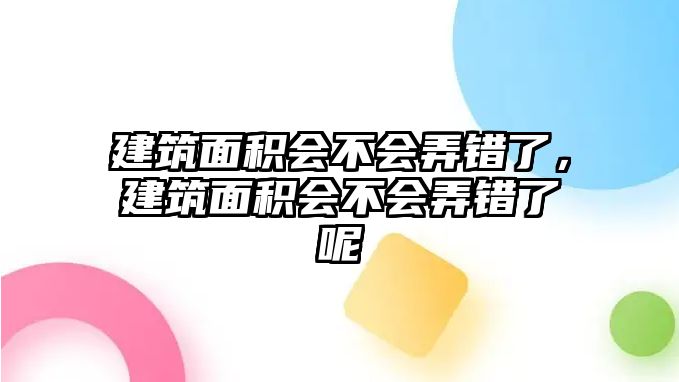 建筑面積會(huì)不會(huì)弄錯(cuò)了，建筑面積會(huì)不會(huì)弄錯(cuò)了呢