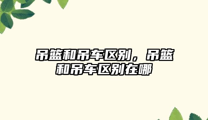 吊籃和吊車區(qū)別，吊籃和吊車區(qū)別在哪