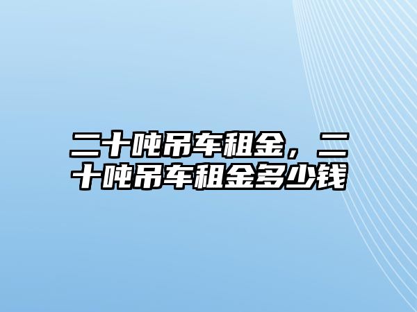 二十噸吊車租金，二十噸吊車租金多少錢