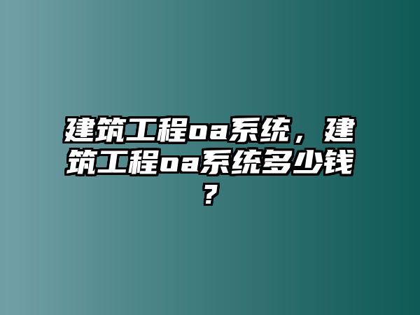 建筑工程oa系統(tǒng)，建筑工程oa系統(tǒng)多少錢?