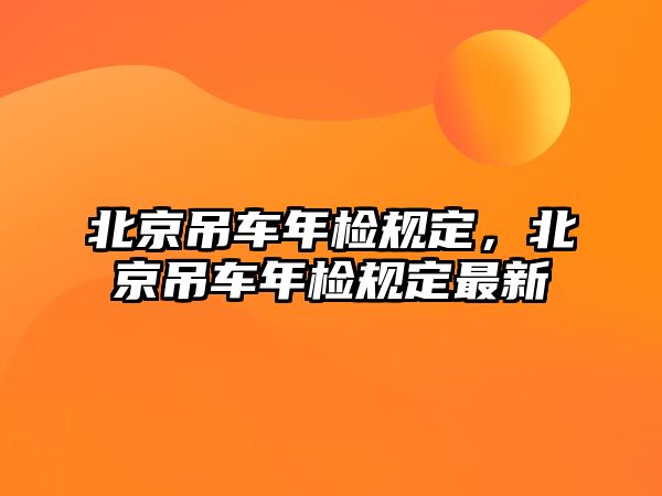 北京吊車年檢規(guī)定，北京吊車年檢規(guī)定最新