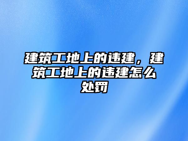 建筑工地上的違建，建筑工地上的違建怎么處罰