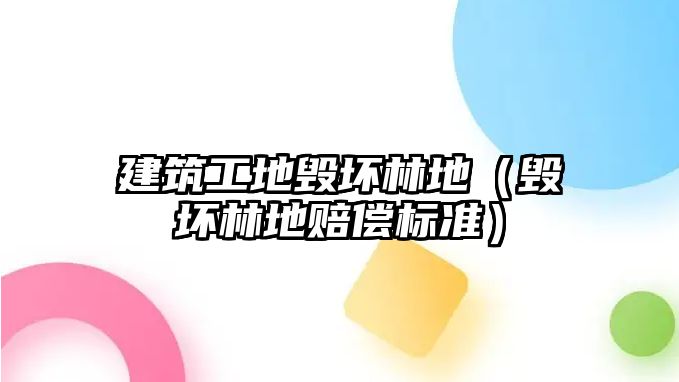 建筑工地毀壞林地（毀壞林地賠償標(biāo)準(zhǔn)）