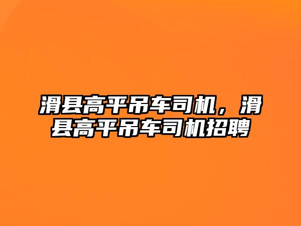 滑縣高平吊車司機，滑縣高平吊車司機招聘