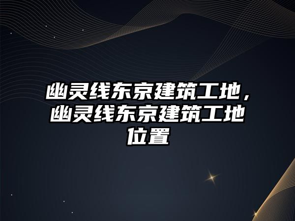 幽靈線東京建筑工地，幽靈線東京建筑工地位置