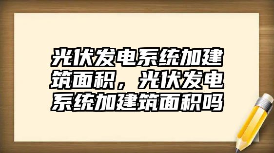 光伏發(fā)電系統(tǒng)加建筑面積，光伏發(fā)電系統(tǒng)加建筑面積嗎