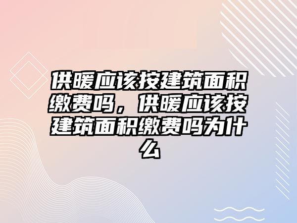 供暖應(yīng)該按建筑面積繳費(fèi)嗎，供暖應(yīng)該按建筑面積繳費(fèi)嗎為什么