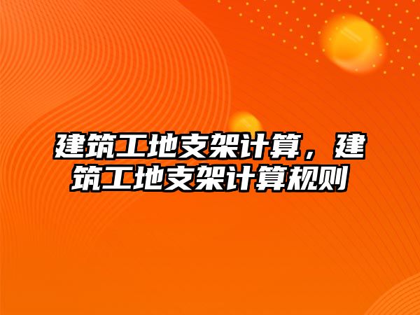 建筑工地支架計算，建筑工地支架計算規(guī)則