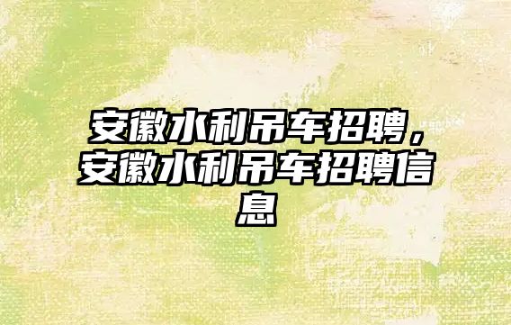 安徽水利吊車招聘，安徽水利吊車招聘信息