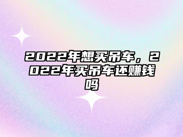 2022年想買吊車，2022年買吊車還賺錢嗎