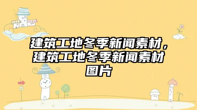 建筑工地冬季新聞素材，建筑工地冬季新聞素材圖片