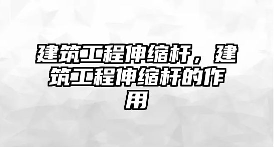 建筑工程伸縮桿，建筑工程伸縮桿的作用