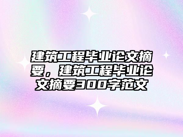 建筑工程畢業(yè)論文摘要，建筑工程畢業(yè)論文摘要300字范文